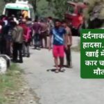 बड़ा सड़क हादसा गहरी खाई में गिरी कार, चार ने तोड़ा दम…